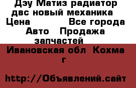 Дэу Матиз радиатор двс новый механика › Цена ­ 2 100 - Все города Авто » Продажа запчастей   . Ивановская обл.,Кохма г.